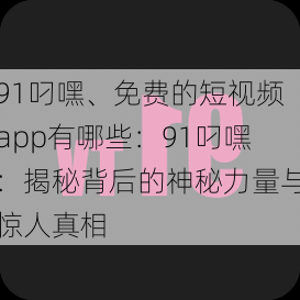 91叼嘿、免费的短视频app有哪些：91叼嘿：揭秘背后的神秘力量与惊人真相