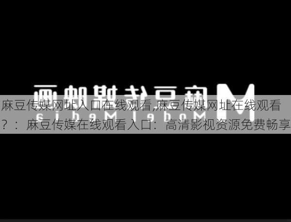麻豆传媒网址入口在线观看,麻豆传媒网址在线观看？：麻豆传媒在线观看入口：高清影视资源免费畅享