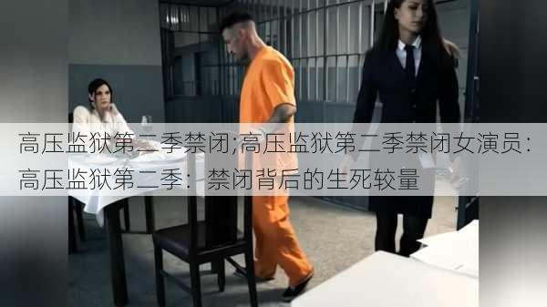 高压监狱第二季禁闭;高压监狱第二季禁闭女演员：高压监狱第二季：禁闭背后的生死较量