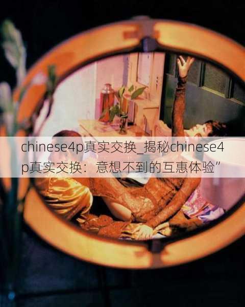 chinese4p真实交换_揭秘chinese4p真实交换：意想不到的互惠体验”